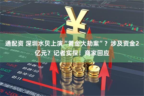 通配资 深圳水贝上演“黄金大劫案”？涉及资金2亿元？记者实探！商家回应