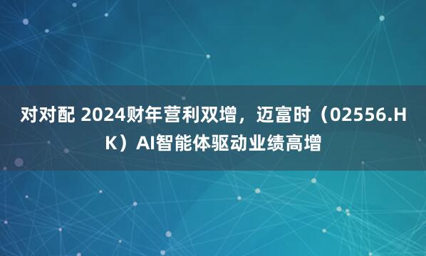 对对配 2024财年营利双增，迈富时（02556.HK）AI智能体驱动业绩高增