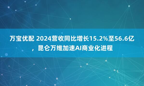 万宝优配 2024营收同比增长15.2%至56.6亿，昆仑万维加速AI商业化进程