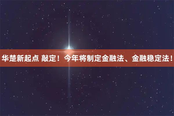 华楚新起点 敲定！今年将制定金融法、金融稳定法！