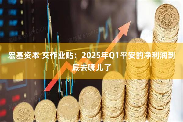 宏基资本 交作业贴：2025年Q1平安的净利润到底去哪儿了