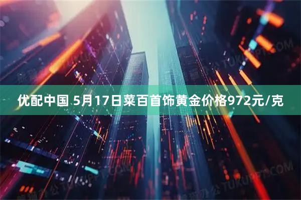 优配中国 5月17日菜百首饰黄金价格972元/克