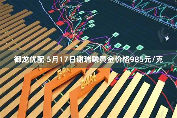 御龙优配 5月17日谢瑞麟黄金价格985元/克