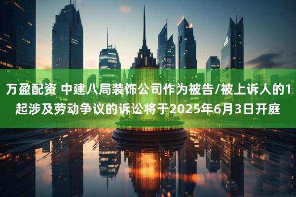万盈配资 中建八局装饰公司作为被告/被上诉人的1起涉及劳动争议的诉讼将于2025年6月3日开庭