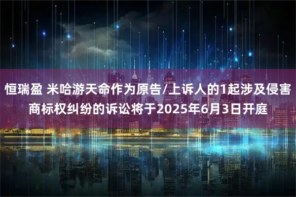 恒瑞盈 米哈游天命作为原告/上诉人的1起涉及侵害商标权纠纷的诉讼将于2025年6月3日开庭