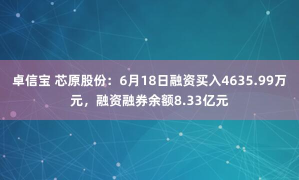 卓信宝 芯原股份：6月18日融资买入4635.99万元，融资融券余额8.33亿元