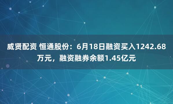 威贤配资 恒通股份：6月18日融资买入1242.68万元，融资融券余额1.45亿元