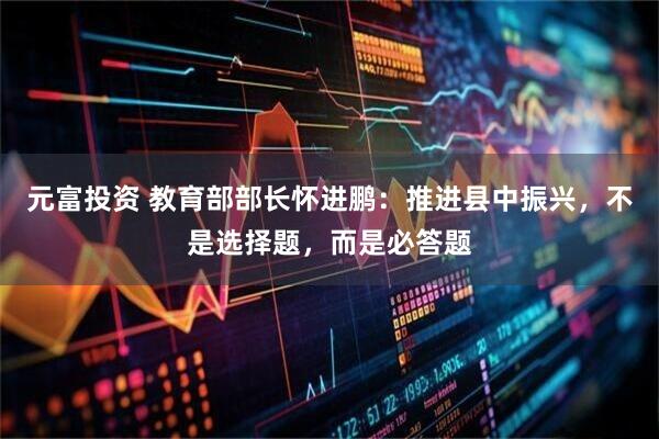 元富投资 教育部部长怀进鹏：推进县中振兴，不是选择题，而是必答题