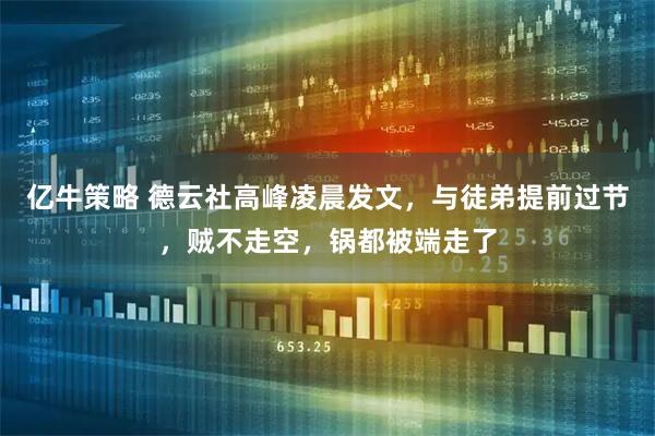 亿牛策略 德云社高峰凌晨发文，与徒弟提前过节，贼不走空，锅都被端走了