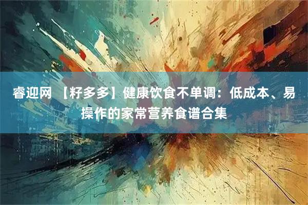 睿迎网 【籽多多】健康饮食不单调：低成本、易操作的家常营养食谱合集