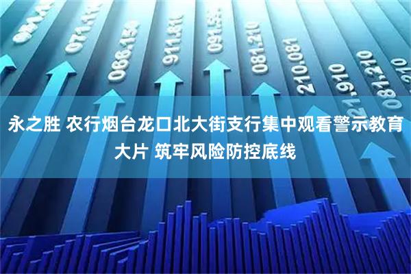 永之胜 农行烟台龙口北大街支行集中观看警示教育大片 筑牢风险防控底线