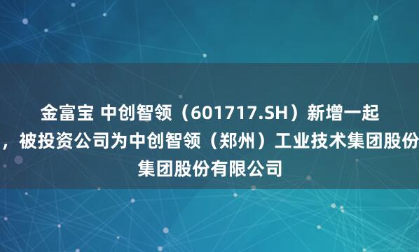 金富宝 中创智领（601717.SH）新增一起对外投资，被投资公司为中创智领（郑州）工业技术集团股份有限公司
