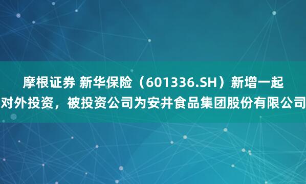 摩根证券 新华保险（601336.SH）新增一起对外投资，被投资公司为安井食品集团股份有限公司