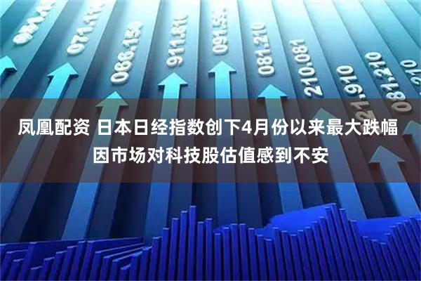 凤凰配资 日本日经指数创下4月份以来最大跌幅 因市场对科技股估值感到不安