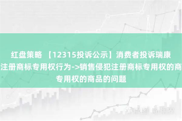 红盘策略 【12315投诉公示】消费者投诉瑞康医药侵犯注册商标专用权行为->销售侵犯注册商标专用权的商品的问题