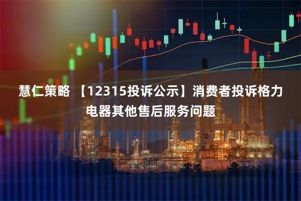 慧仁策略 【12315投诉公示】消费者投诉格力电器其他售后服务问题