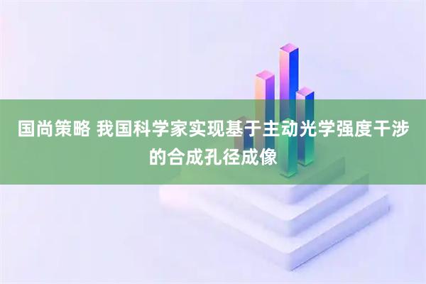 国尚策略 我国科学家实现基于主动光学强度干涉的合成孔径成像