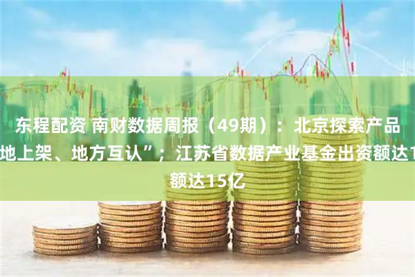 东程配资 南财数据周报（49期）：北京探索产品“一地上架、地方互认”；江苏省数据产业基金出资额达15亿