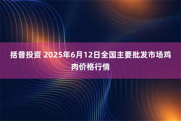 括普投资 2025年6月12日全国主要批发市场鸡肉价格行情
