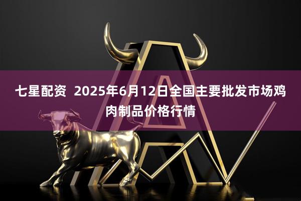 七星配资  2025年6月12日全国主要批发市场鸡肉制品价格行情