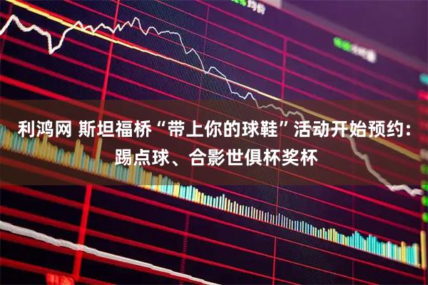 利鸿网 斯坦福桥“带上你的球鞋”活动开始预约: 踢点球、合影世俱杯奖杯