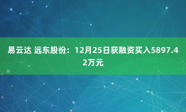 易云达 远东股份：12月25日获融资买入5897.42万元