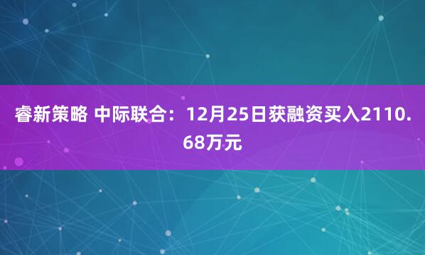 睿新策略 中际联合：12月25日获融资买入2110.68万元