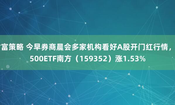 财富策略 今早券商晨会多家机构看好A股开门红行情，A500ETF南方（159352）涨1.53%