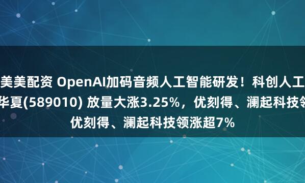 美美配资 OpenAI加码音频人工智能研发！科创人工智能ETF华夏(589010) 放量大涨3.25%，优刻得、澜起科技领涨超7%