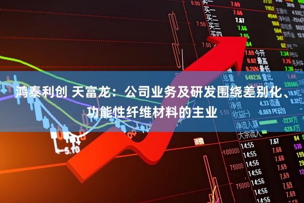 鸿泰利创 天富龙：公司业务及研发围绕差别化、功能性纤维材料的主业