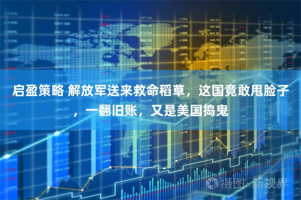启盈策略 解放军送来救命稻草，这国竟敢甩脸子，一翻旧账，又是美国捣鬼