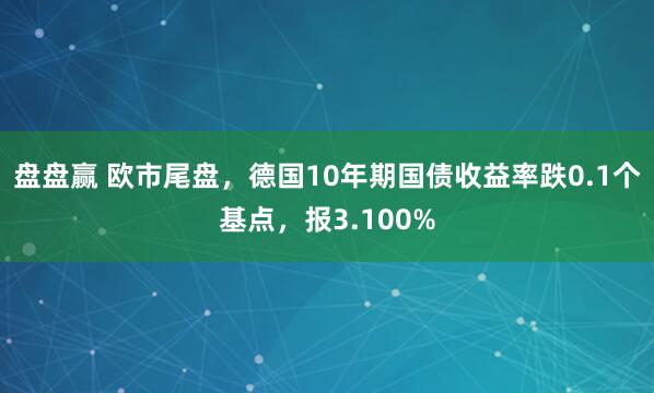 盘盘赢 欧市尾盘，德国10年期国债收益率跌0.1个基点，报3.100%